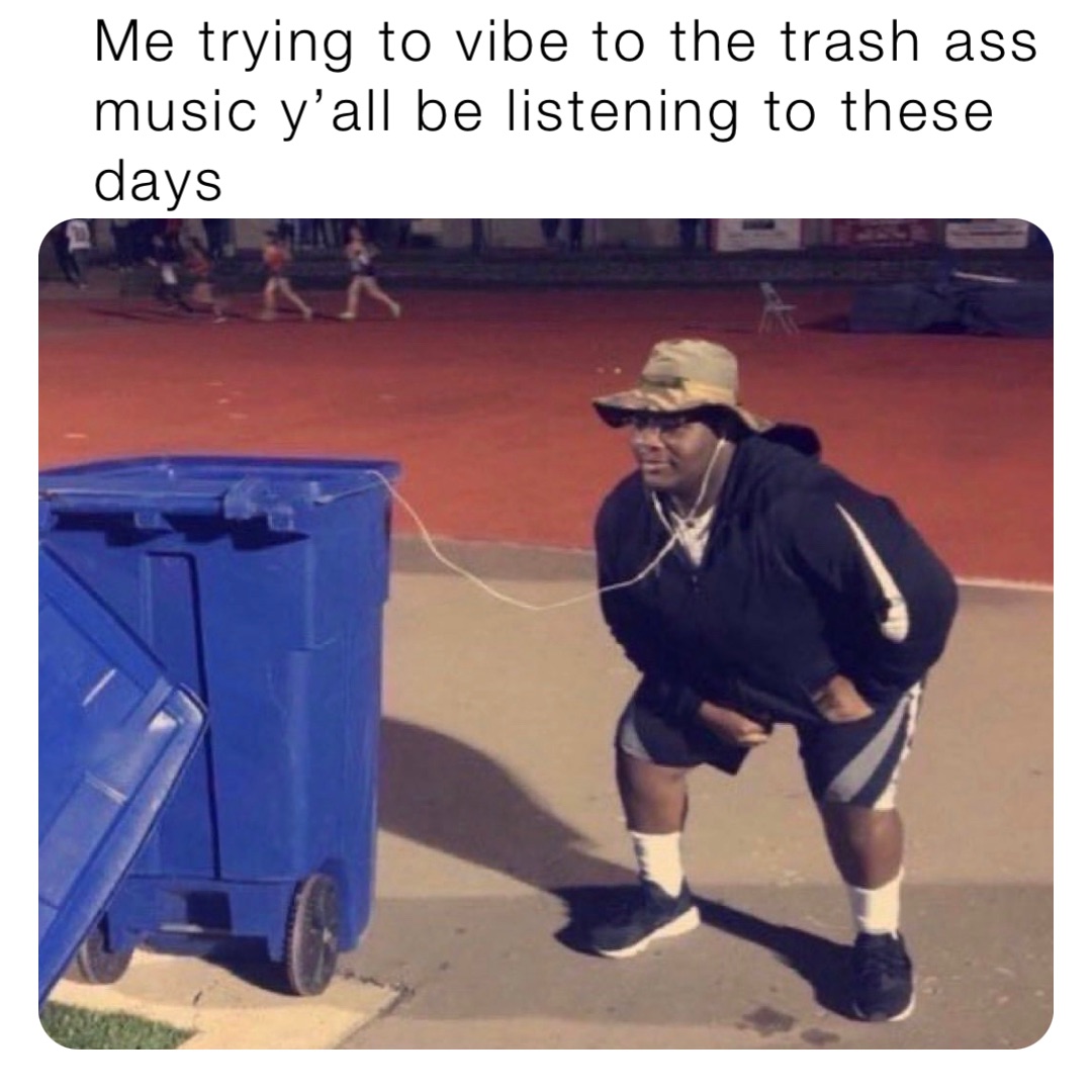 Me Trying To Vibe To The Trash Ass Music Yall Be Listening To These