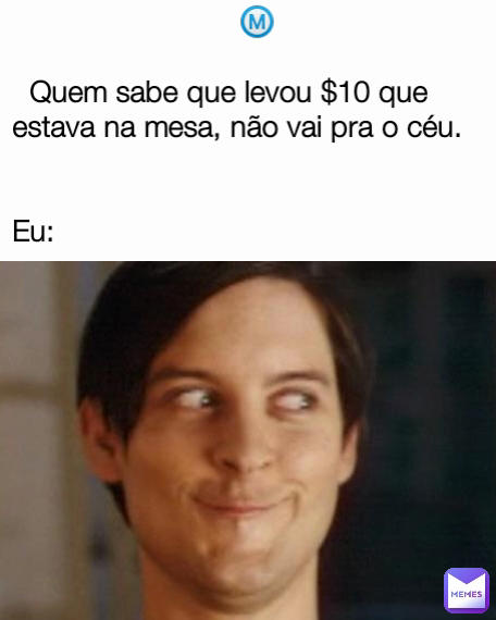 Quem sabe que levou 10 que estava na mesa não vai pra o céu Eu