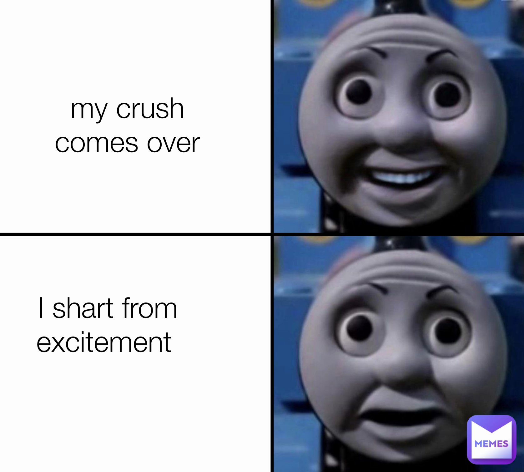 my crush comes over
 I shart from excitement 