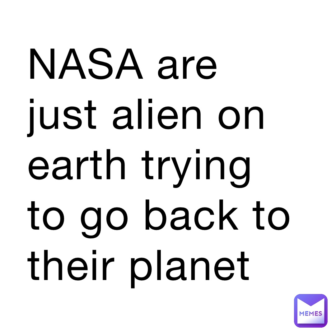 NASA are just alien on earth trying to go back to their planet