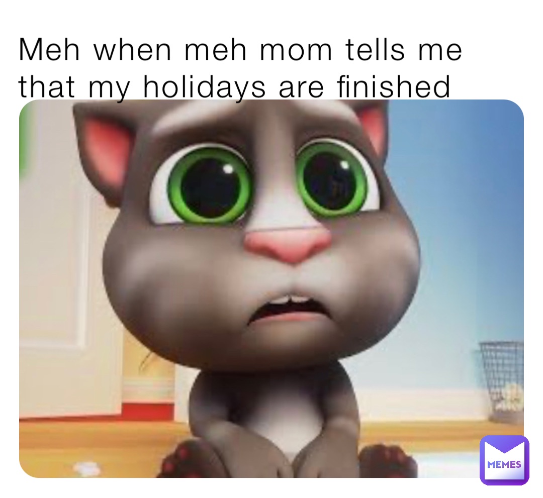 Meh when meh mom tells me that my holidays are finished