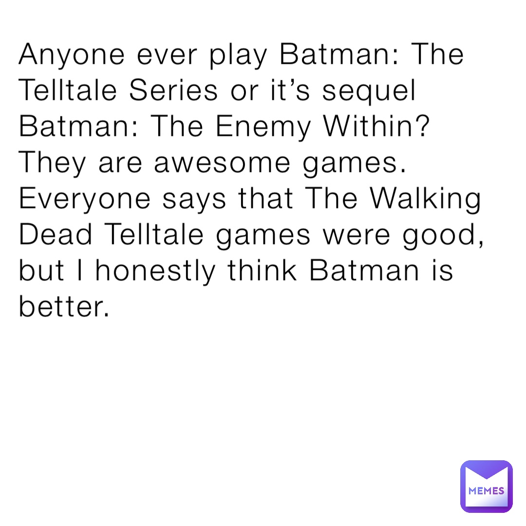 Anyone ever play Batman: The Telltale Series or it’s sequel Batman: The Enemy Within? They are awesome games. Everyone says that The Walking Dead Telltale games were good, but I honestly think Batman is better.