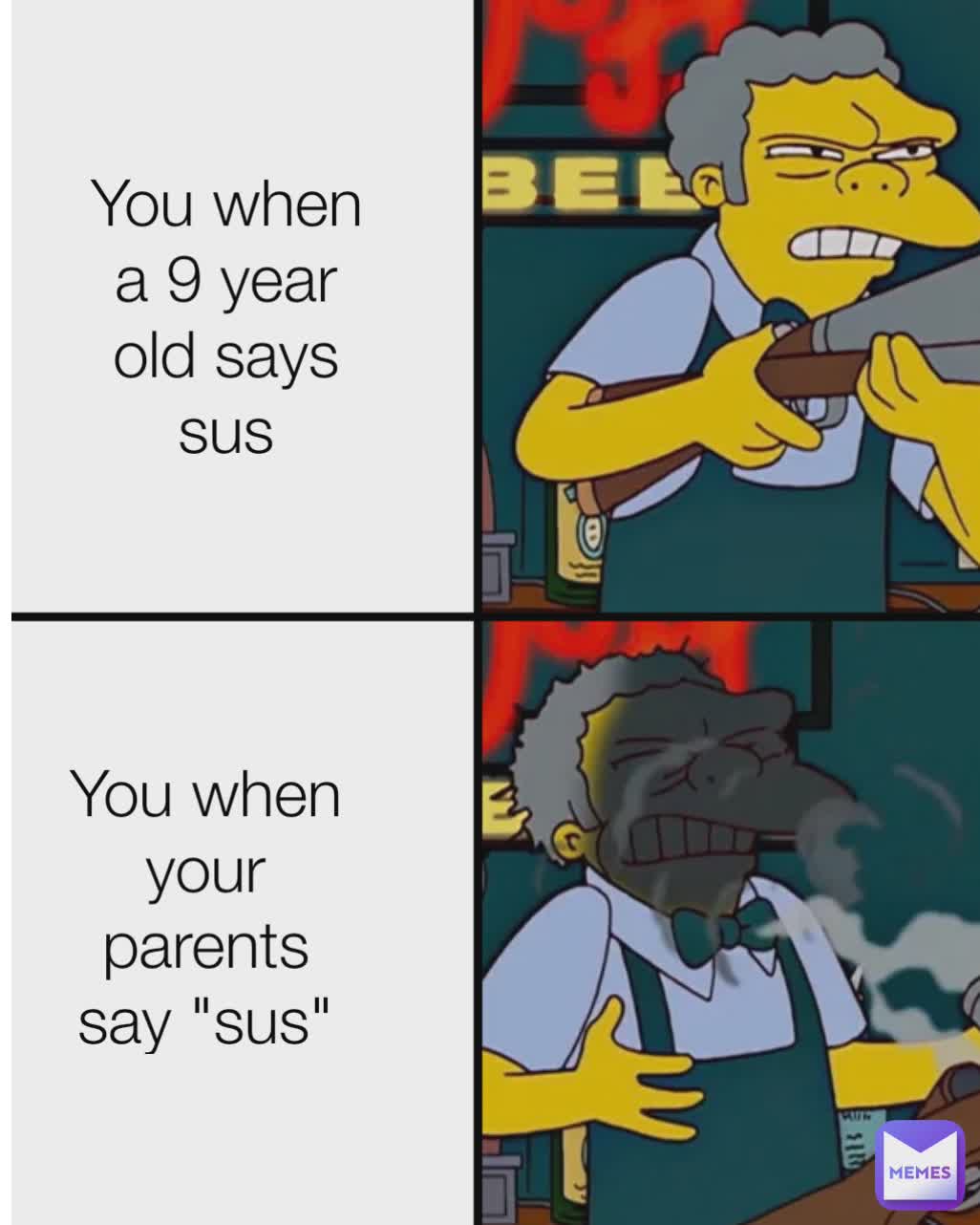 Type Text Get out  You when a 9 year old says sus You when your parents say "sus"