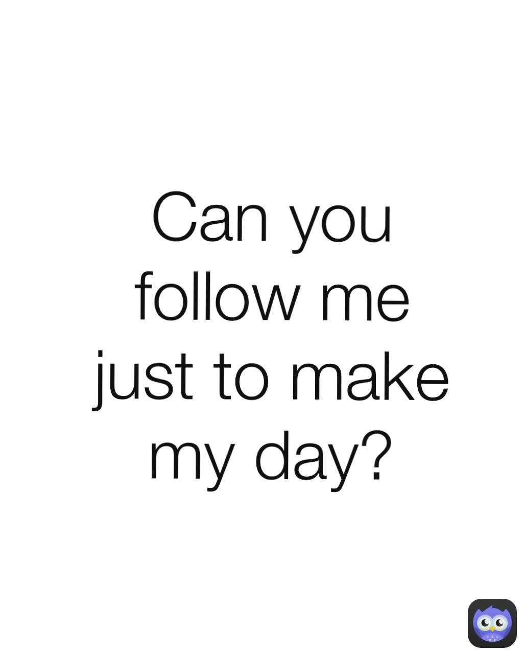 Can you follow me just to make my day?