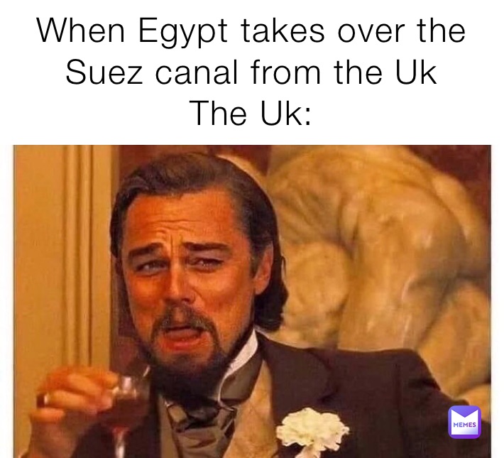 When Egypt takes over the Suez canal from the Uk
The Uk: