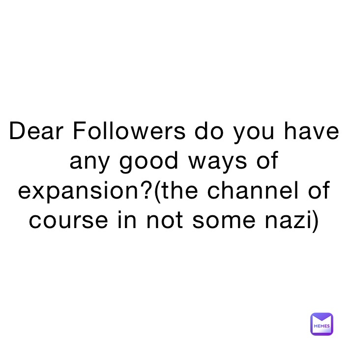 Dear Followers do you have any good ways of expansion?(the channel of course in not some nazi)