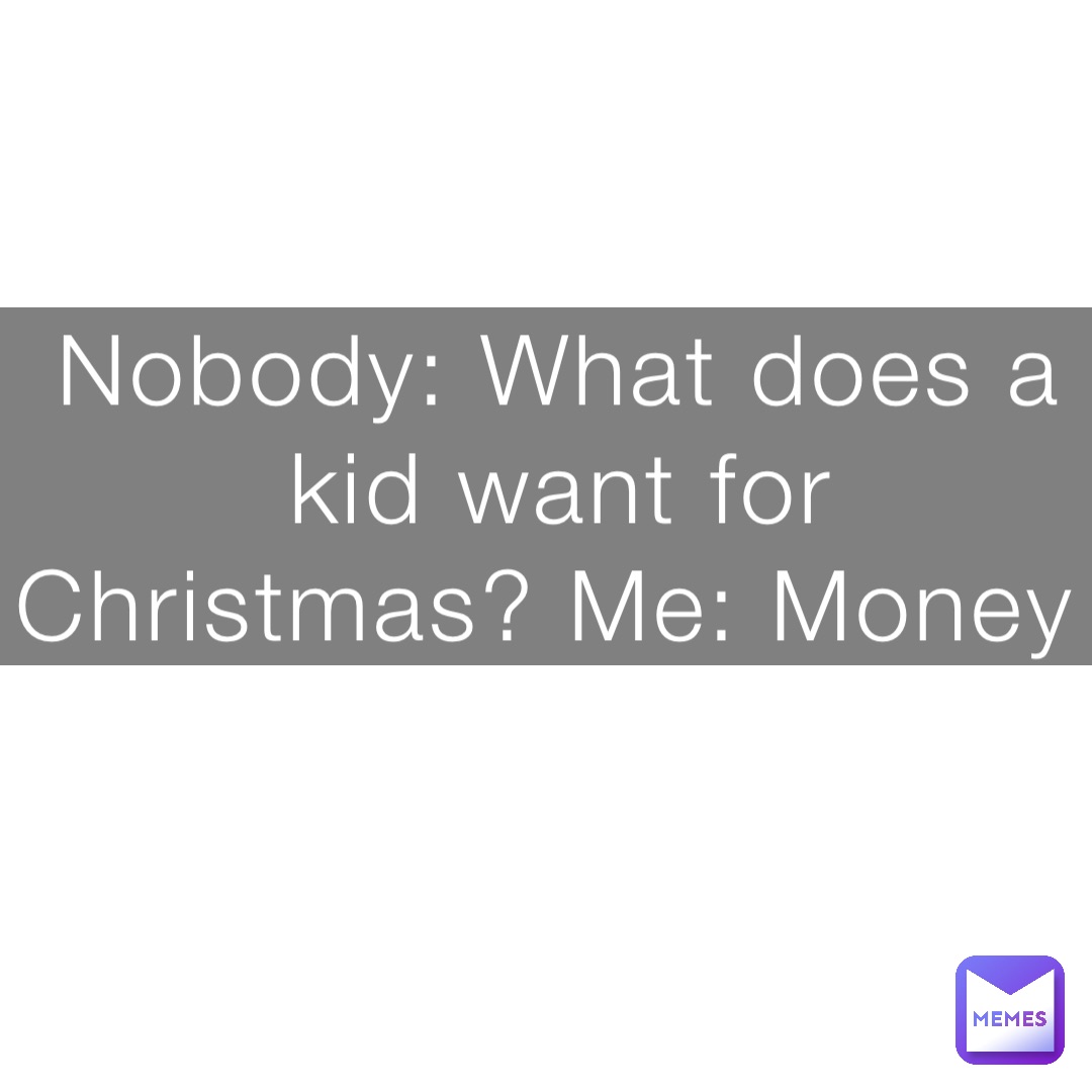 Nobody: What does a kid want for Christmas? Me: Money