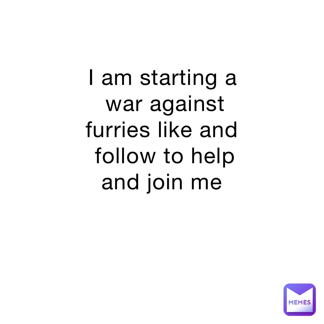 I am starting a war against furries like and follow to help and join me