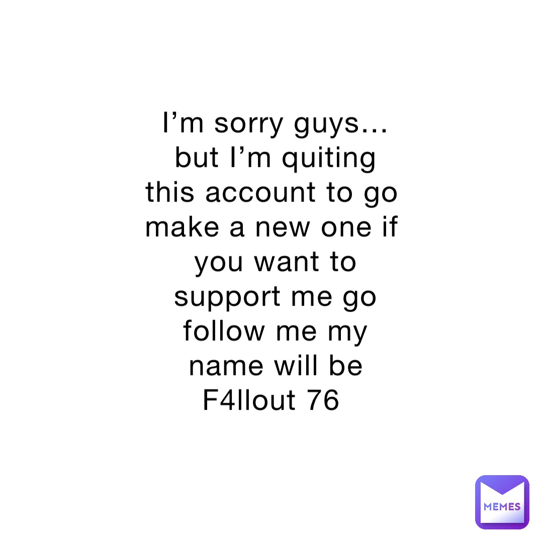 I’m sorry guys… but I’m quiting this account to go make a new one if you want to support me go follow me my name will be F4llout 76