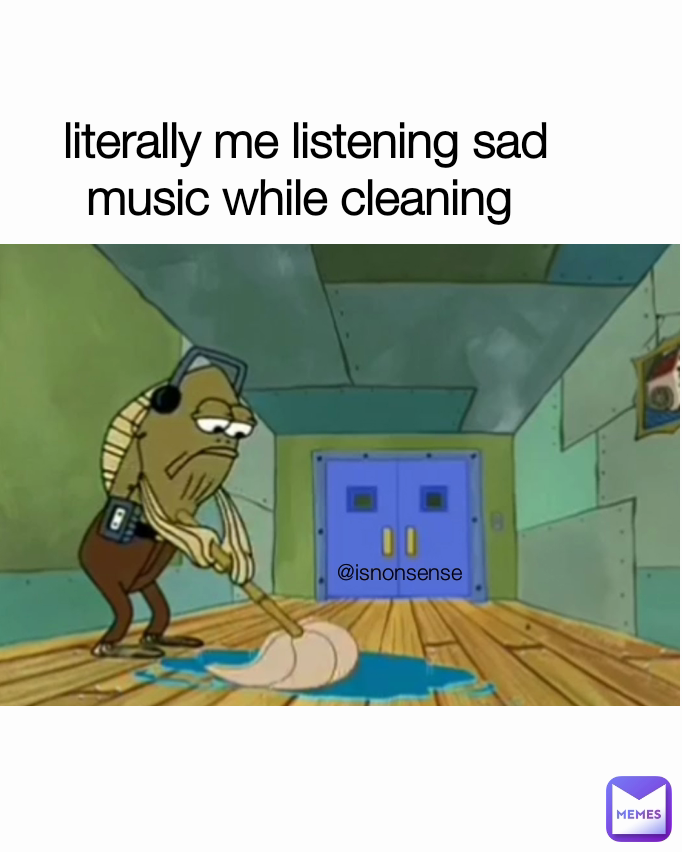 literally me listening sad music while cleaning  @isnonsense