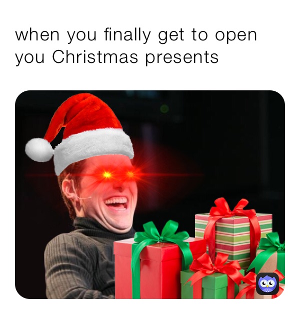 when you finally get to open you Christmas presents 