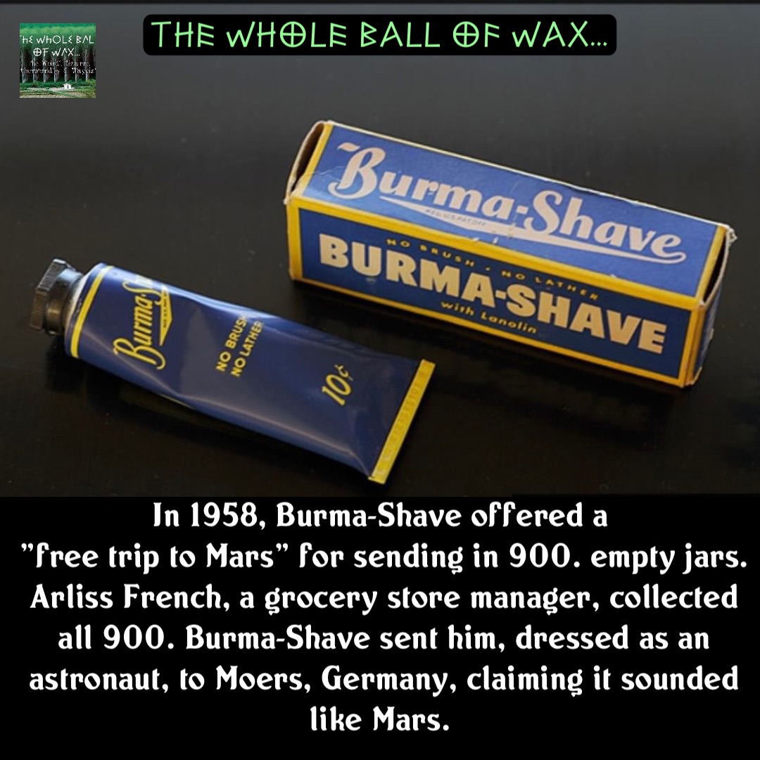 Double tap to edit In 1958, Burma-Shave offered a
"free trip to Mars" for sending in 900. empty jars. Arliss French, a grocery store manager, collected all 900. Burma-Shave sent him, dressed as an astronaut, to Moers, Germany, claiming it sounded like Mars.