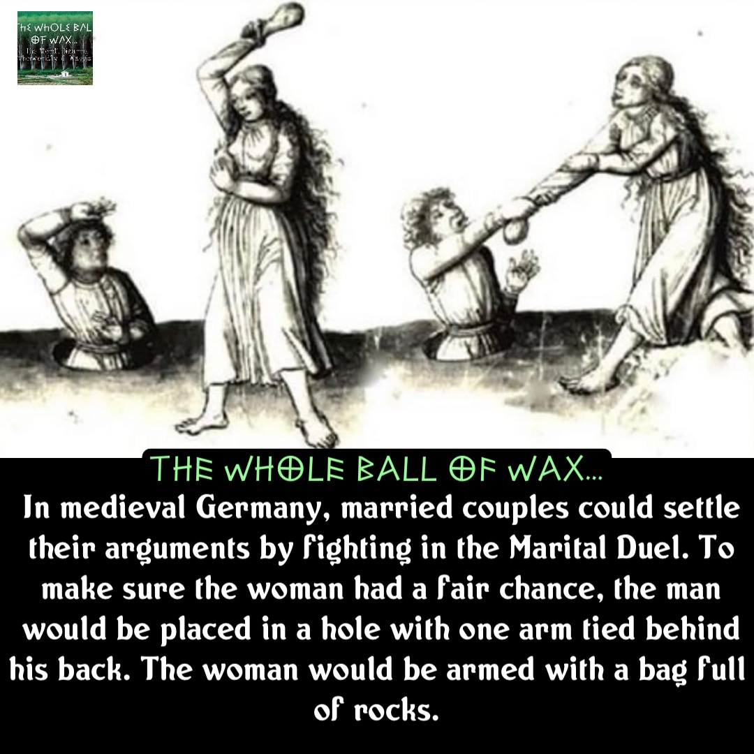 Double tap to edit In medieval Germany, married couples could settle their arguments by fighting in the Marital Duel. To make sure the woman had a fair chance, the man would be placed in a hole with one arm tied behind his back. The woman would be armed with a bag full of rocks.