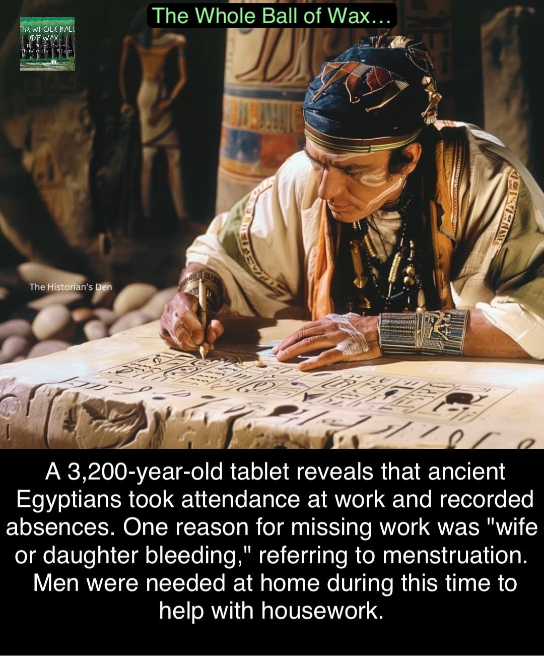 Double tap to edit A 3,200-year-old tablet reveals that ancient Egyptians took attendance at work and recorded absences. One reason for missing work was "wife or daughter bleeding," referring to menstruation.
Men were needed at home during this time to help with housework.
