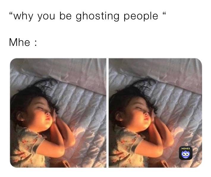 “why you be ghosting people “ 

Mhe : 