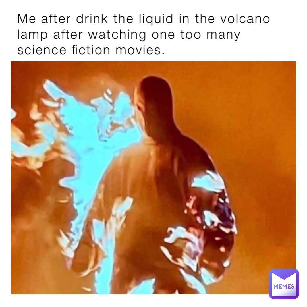 Me after drink the liquid in the volcano lamp after watching one too many science fiction movies.