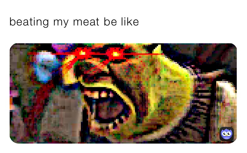 beating my meat be like