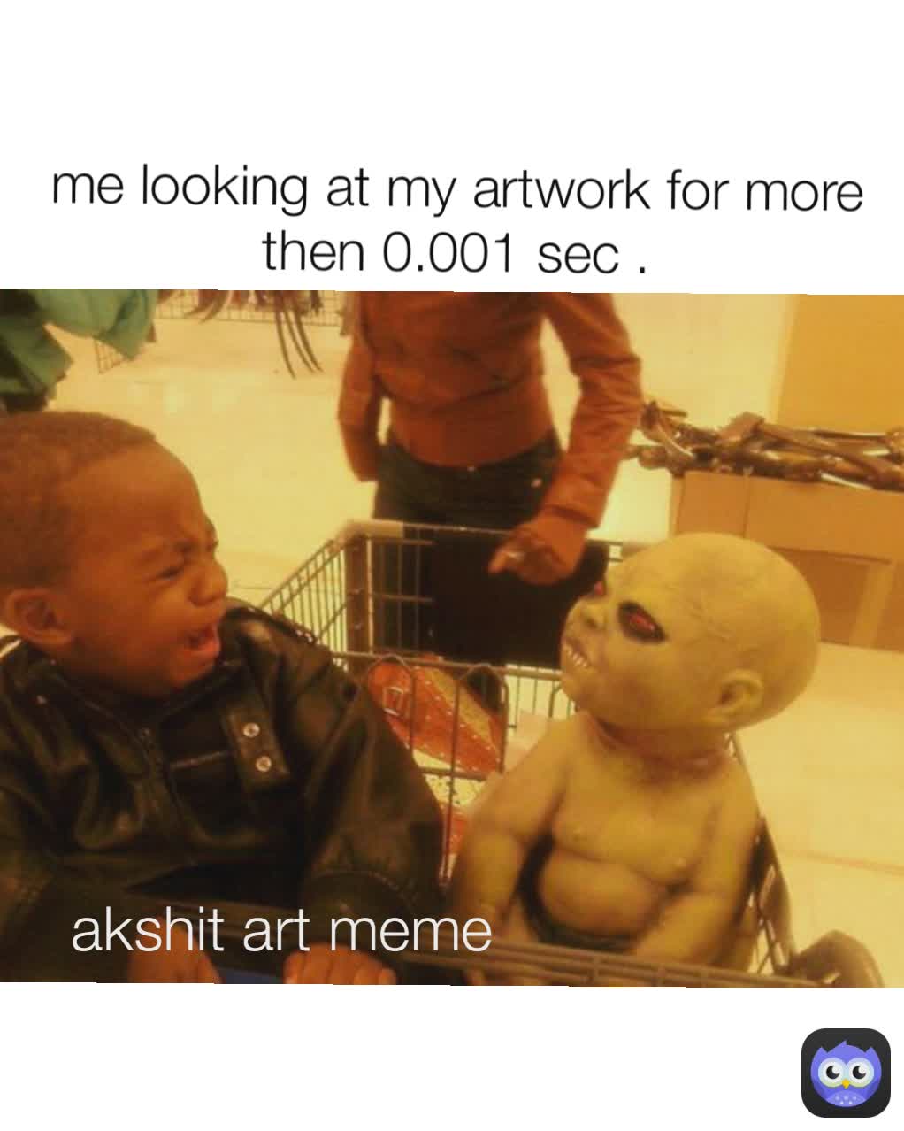 akshit art meme  me looking at my artwork for more then 0.001 sec .