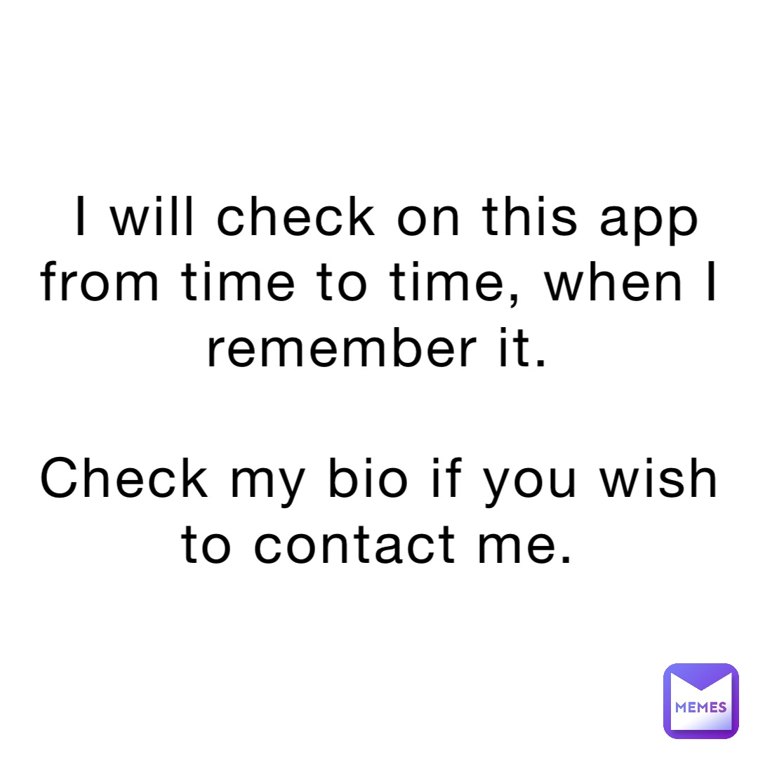 I will check on this app from time to time, when I remember it.

Check my bio if you wish to contact me.