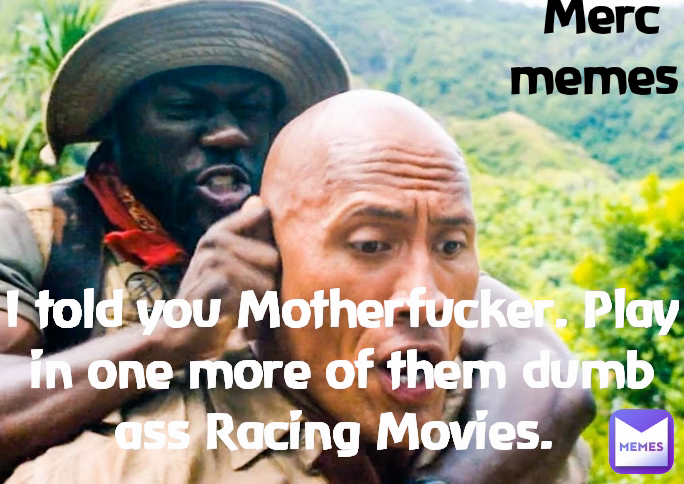 Merc memes  I told you Motherfucker. Play in one more of them dumb ass Racing Movies. 