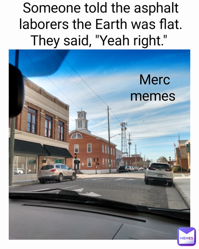 Merc memes  Someone told the asphalt laborers the Earth was flat. They said, "Yeah right." 