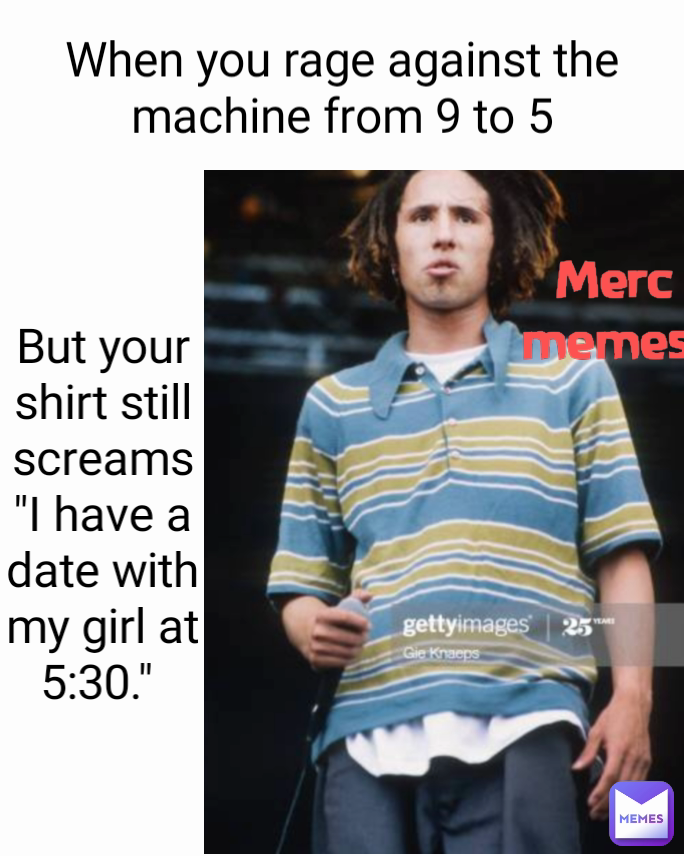 When you rage against the machine from 9 to 5 Merc memes  But your shirt still screams "I have a date with my girl at 5:30." 