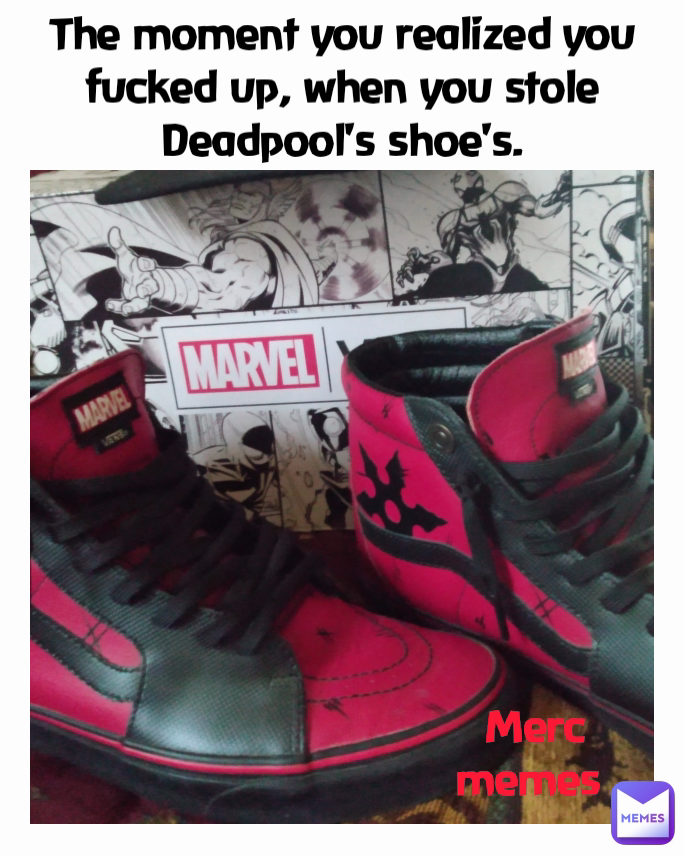 The moment you realized you fucked up, when you stole Deadpool's shoe's. Merc memes 
