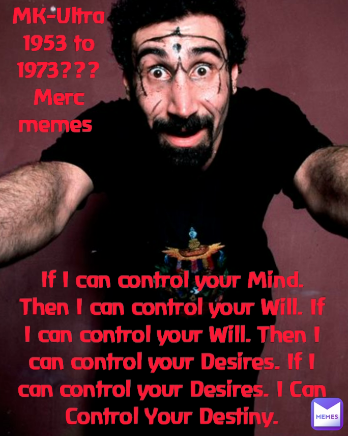 If I can control your Mind.
Then I can control your Will. If I can control your Will. Then I can control your Desires. If I can control your Desires. I Can Control Your Destiny.
 MK-Ultra 1953 to 1973??? Merc memes 
