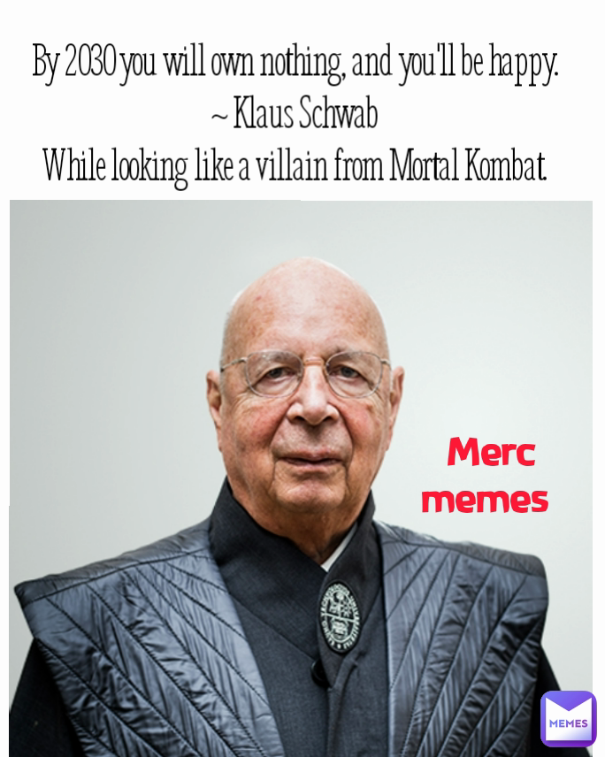Merc memes  By 2030 you will own nothing, and you'll be happy. ~ Klaus Schwab
While looking like a villain from Mortal Kombat.