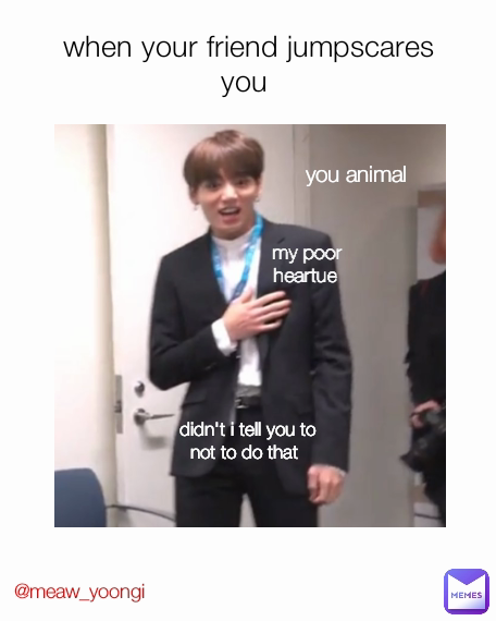 my poor heartue  didn't i tell you to not to do that  when your friend jumpscares you  @meaw_yoongi you animal