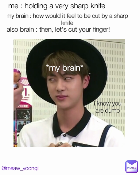 @meaw_yoongi i know you are dumb *my brain* me : holding a very sharp knife also brain : then, let's cut your finger!  my brain : how would it feel to be cut by a sharp knife