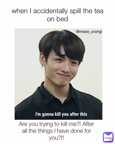 @meaw_yoongi Are you trying to kill me?! After all the things I have done for you?!! when I accidentally spill the tea on bed
