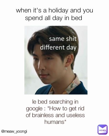 @meaw_yoongi when it's a holiday and you spend all day in bed  le bed searching in google : *How to get rid of brainless and useless humans*