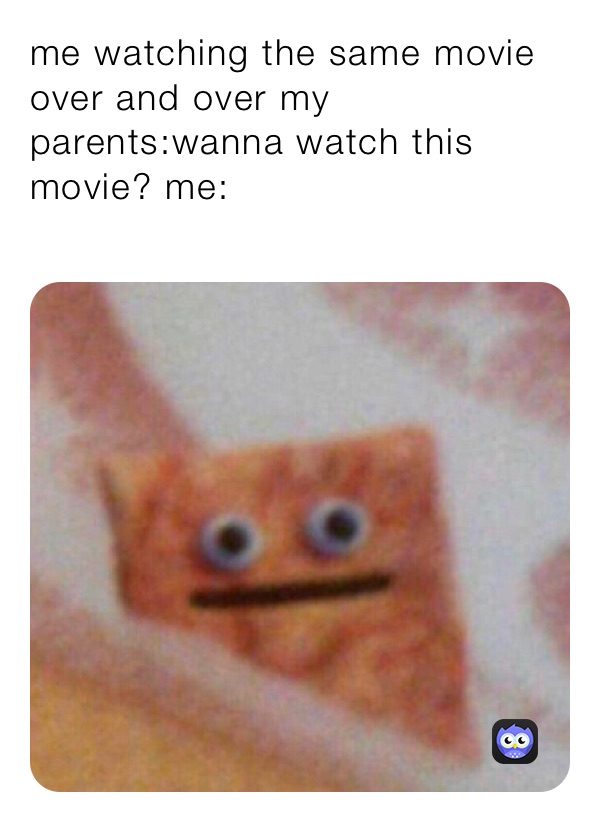 me watching the same movie over and over my parents:wanna watch this