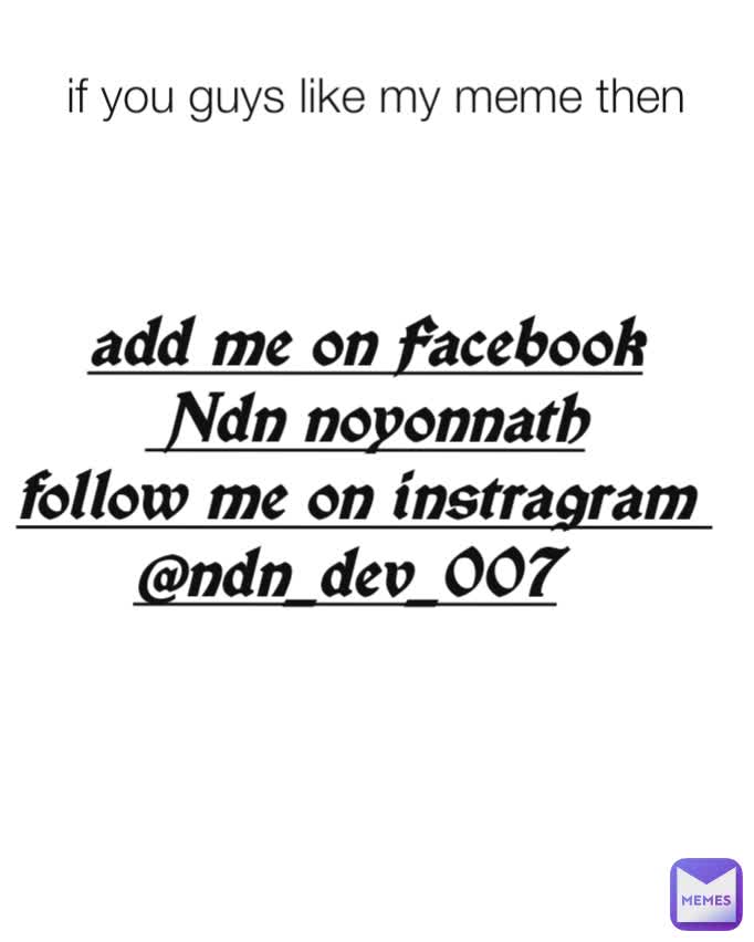 add me on Facebook
 Ndn noyonnath
follow me on instragram 
@ndn_dev_007 if you guys like my meme then