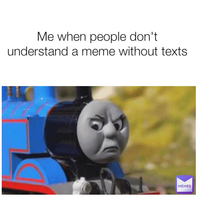 Me when people don't understand a meme without texts