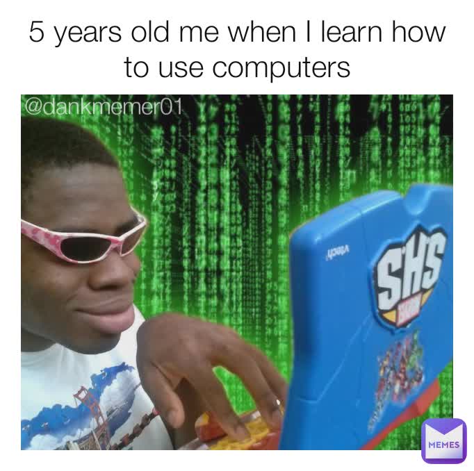 5 years old me when I learn how to use computers @dankmemer01