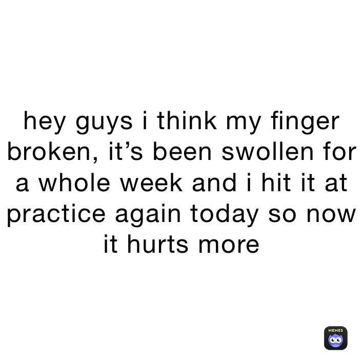 hey guys i think my finger broken, it’s been swollen for a whole week and i hit it at practice again today so now it hurts more