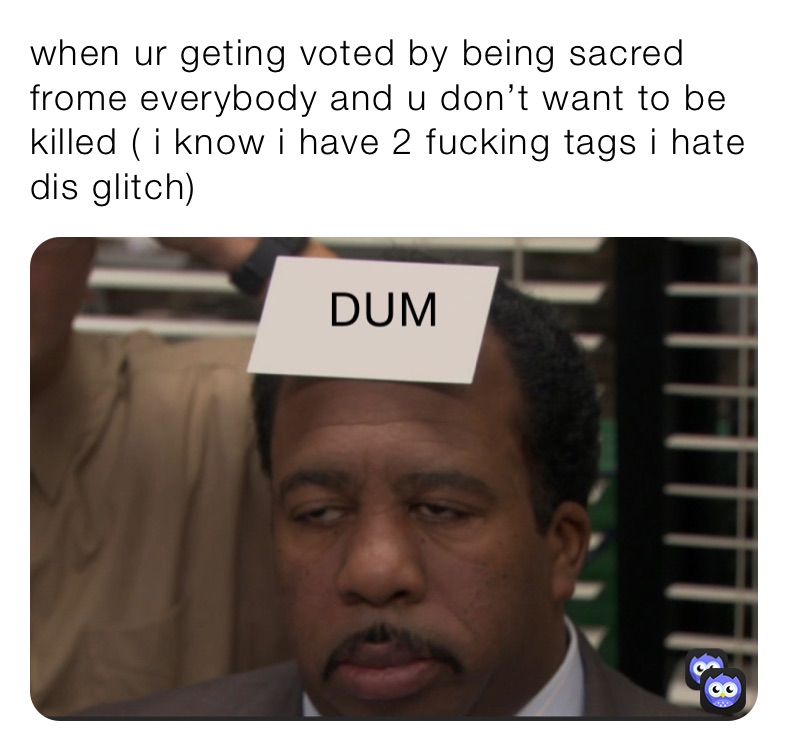 when ur geting voted by being sacred frome everybody and u don’t want to be killed ( i know i have 2 fucking tags i hate dis glitch)