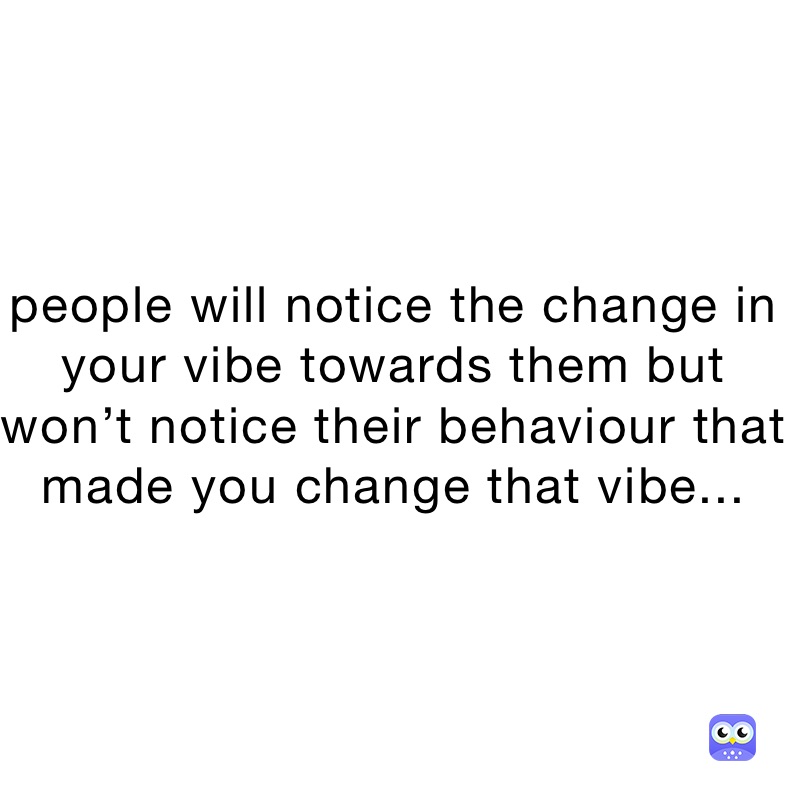 people will notice the change in your vibe towards them but won’t notice their behaviour that made you change that vibe...