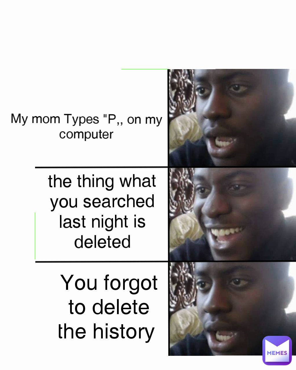 You forgot to delete the history  the thing what you searched last night is deleted My mom Types "P,, on my computer