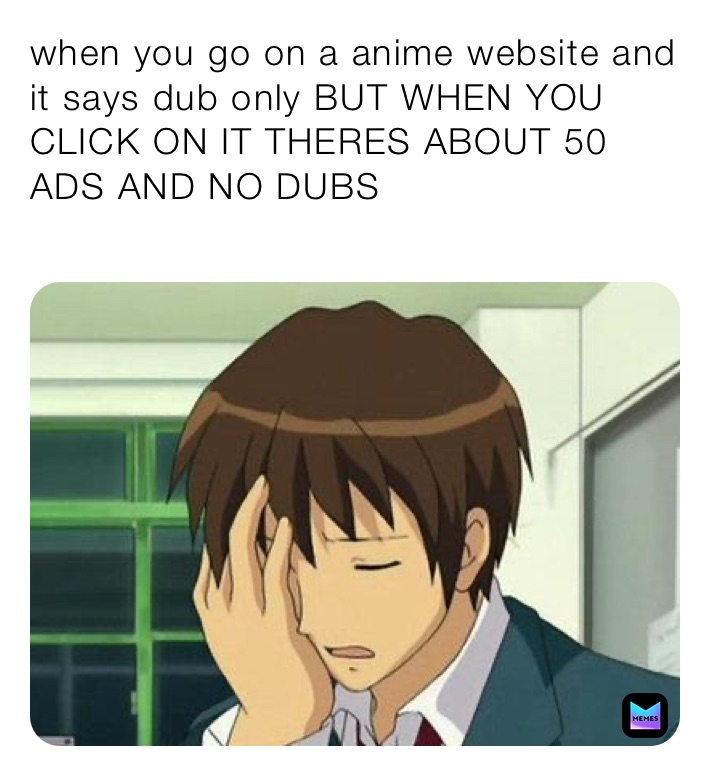 when you go on a anime website and it says dub only BUT WHEN YOU CLICK ON IT THERES ABOUT 50 ADS AND NO DUBS
