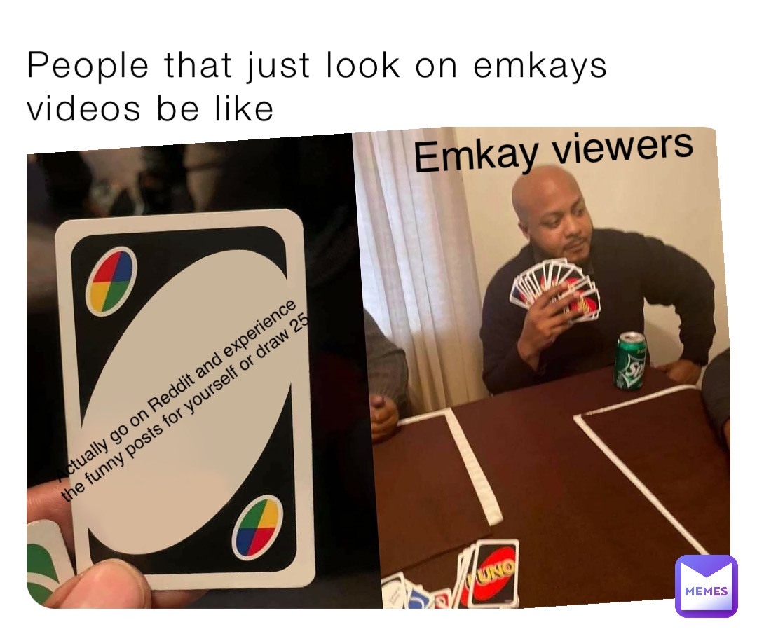 People that just look on emkays videos be like Actually go on Reddit and  experience the funny posts for yourself or draw 25 Emkay viewers |  @Ultra_meme_maker | Memes