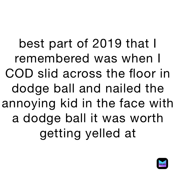 best part of 2019 that I remembered was when I COD slid across the floor in dodge ball and nailed the annoying kid in the face with a dodge ball it was worth getting yelled at