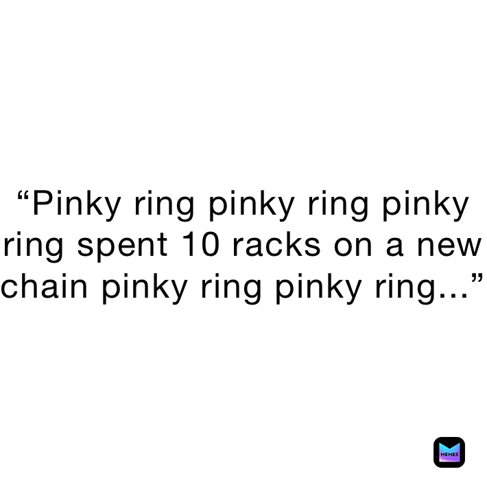 “Pinky ring pinky ring pinky ring spent 10 racks on a new chain pinky