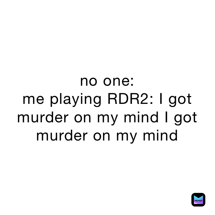 no one:
me playing RDR2: I got murder on my mind I got murder on my mind