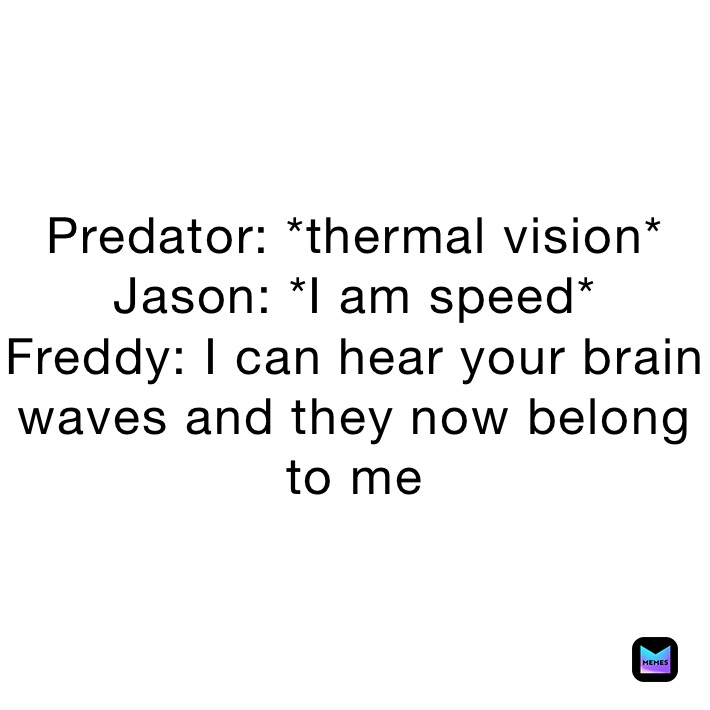 Predator: *thermal vision*
Jason: *I am speed*
Freddy: I can hear your brain waves and they now belong to me
