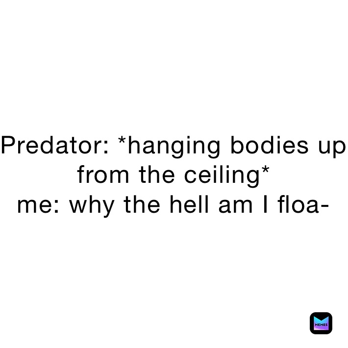 Predator: *hanging bodies up from the ceiling*
me: why the hell am I floa-