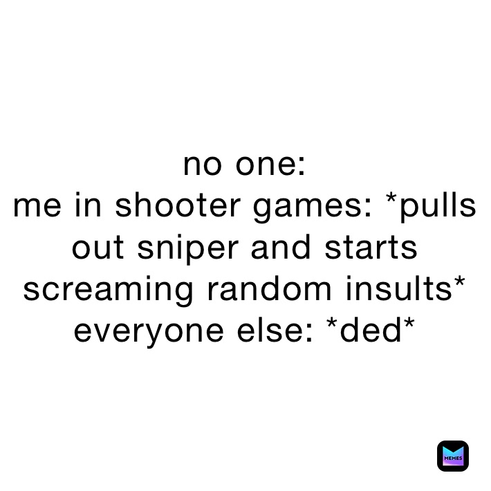 no one:
me in shooter games: *pulls out sniper and starts screaming random insults*
everyone else: *ded*