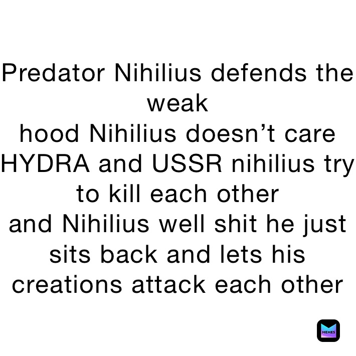 Predator Nihilius defends the weak
hood Nihilius doesn’t care
HYDRA and USSR nihilius try to kill each other 
and Nihilius well shit he just sits back and lets his creations attack each other